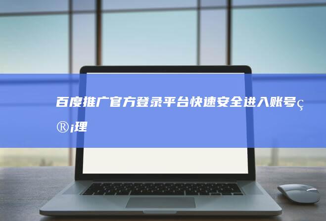 百度推广官方登录平台：快速安全进入账号管理